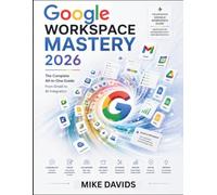 Google Workspace Mastery 2026: The Complete All-in-One Guide From Gmail to AI Integration: 3 (Google Guides)