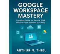 GOOGLE WORKSPACE MASTERY: Complete Guide for Remote Work, Productivity & Business Efficiency