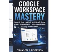 Google Workspace Mastery: Save 10 Hours a Week with Gmail, Docs, Sheets & Gemini AI - The 2026 Playbook for Busy Professionals.