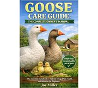 GOOSE CARE GUIDE: THE COMPLETE OWNER’S MANUAL: The Essential Handbook on Habitat Setup, Diet, Health, and Behavior for Beginners