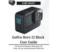 GoPro Hero 12 Black User Guide: The Practical Manual to Mastering 5.3K Video, GP-Log, and Professional 10-Bit Color