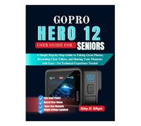GOPRO HERO 12 USER GUIDE FOR SENIORS: A Simple Step-by-Step Guide to Taking Great Photos, Recording Clear Videos, and Sharing Your Moments with Ease-No Technical Experience Needed