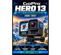 GoPro Hero 13 Benutzerhandbuch 2026-2027: Einrichtung, Einstellungen, Aufnahmetechniken und praktische Tricks für beeindruckende Fotos und Videos