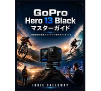 GoPro Hero 13 Black マスターガイド: 冒険映画の撮影とコンテンツ制作をマスターする
