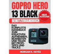 GoPro Hero 13 Black Benutzerhandbuch: Das komplette Handbuch zum kreativen Aufnehmen, Bearbeiten und Teilen mit Profi-Tipps und Tricks