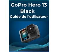 GoPro Hero 13 Black Guide de l'utilisateur: Votre manuel tout-en-un pour débutants et seniors : un guide étape par étape pour maîtriser les photos et les vidéos.
