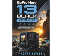 GoPro Hero 13 Black Master Guide: Capture Better Action Footage with Smoother Movement, Smarter Shooting Techniques, and Pro-Level Image Control