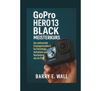 GoPro Hero 13 Black Meisterkurs: Das umfassende Einsteigerhandbuch für Einrichtung, Aufnahmen und Bearbeitung wie ein Profi