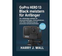 GoPro HERO 13 Black meistern für Anfänger: Der vollständige Leitfaden für Kameraeinstellungen, Actionaufnahmen, 5,3K-Video, Stabilisierung und praxisnahe Aufnahmetechniken