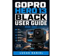 GOPRO HERO 13 BLACK USER GUIDE 2026-2027: The Complete Beginner to Advanced Manual for Mastering Camera Settings, Shooting Modes, Video Quality and Hidden Features