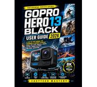 Gopro Hero 13 Black User Guide: A Step-by-Step Manual for Beginners & Seniors to Master Setup, Pro-Level Photos & Videos, Editing, Hidden Features, and Every Adventure