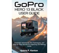 GoPro Hero 13 Black User Guide: Cinematic Adventures, Pro Techniques, and Step-by-Step Secrets for Capturing Life Without Limits.