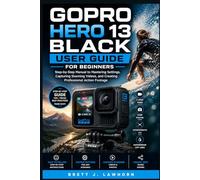 GOPRO HERO 13 BLACK USER GUIDE FOR BEGINNERS: Step-by-Step Manual to Mastering Settings, Capturing Stunning Videos, and Creating Professional Action Footage