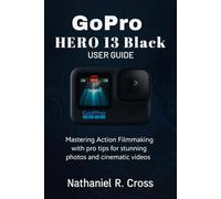 GoPro HERO 13 Black User Guide: Mastering Action Filmmaking with pro tips for stunning photos and cinematic videos