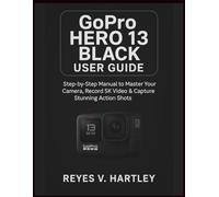 GoPro Hero 13 Black User Guide: Step-by-Step Manual to Master Your Camera, Record 5K Video & Capture Stunning Action Shots