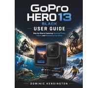 GoPro HERO 13 Black User Guide: Step-by-Step to Capturing Stunning Photos, Videos, and Maximizing Your Shots