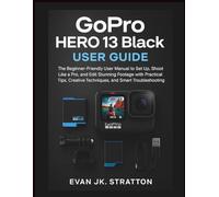 GoPro HERO 13 Black User Guide: The Beginner-Friendly User Manual to Set Up, Shoot Like a Pro, and Edit Stunning Footage with Practical Tips, Creative Techniques, and Smart Troubleshooting