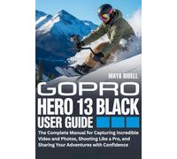 GoPro Hero 13 Black User Guide: The Complete Manual for Capturing Incredible Video and Photos, Shooting Like a Pro, and Sharing Your Adventures with Confidence