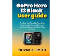 GoPro Hero 13 Black User guide: The Essential Manual to Recording, Streaming, Editing, and Mastering Your Action Camera with Expert Tips and Tricks (Mastering Video Editing, Camera guide and Ai)