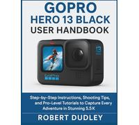 GoPro Hero 13 Black User Handbook: Step-by-Step Instructions, Shooting Tips, and Pro-Level Tutorials to Capture Every Adventure in Stunning 5.3K