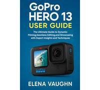GOPRO HERO 13 USER GUIDE: The Ultimate Guide to Dynamic Filming, Seamless Editing, and Showcasing with Expert Insights and Techniques