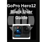 GoPro Hero12 Black User Guide: A Comprehensive and Detailed Manual for Beginners and Senior
