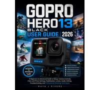 GOPRO HERO13 BLACK USER GUIDE 2026: A Beginner-to-Advanced Guide to Setup, Camera Controls, Video and Photo Settings, Stabilization, Lenses, Audio, ... and Professional Shooting Techniques