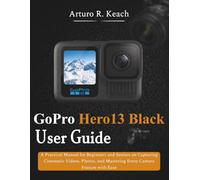 GoPro HERO13 Black User Guide: A Practical Manual for Beginners and Seniors on Capturing Cinematic Videos, Photos, and Mastering Every Camera Feature with Ease