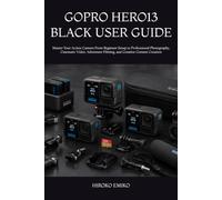 GOPRO HERO13 BLACK USER GUIDE: Master Your Action Camera From Beginner Setup to Professional Photography, Cinematic Video, Adventure Filming, and Creative Content Creation
