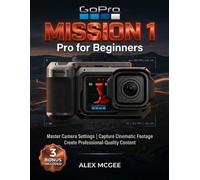 GoPro MISSION 1 Pro for Beginners: Master Camera Settings, Capture Cinematic Footage, and Create Professional-Quality Content