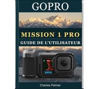 GoPro Mission 1 Pro Guide de l'utilisateur: Le guide complet pour débutants et confirmés : enregistrez des vidéos de qualité professionnelle, maîtrisez tous les modes de prise de vue et débloquez tout