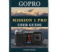 GoPro MISSION 1 PRO USER GUIDE: The Complete Handbook for Beginners and Seniors - Record Professional-Quality Video, Master Every Shooting Mode and Unlock Every Feature With Confidence