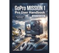 GoPro MISSION 1 Pro User Handbook: The Definitive Step-by-Step Guide to Optimal Configuration, Cinematic Filmmaking, and Advanced Post-Production-Comprehensive Coverage for Every Edition