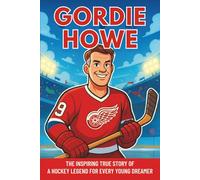 Gordie Howe Biography: The Inspiring True Story of a Hockey Legend for Every Young Dreamer