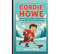 Gordie Howe: The Brave Skater Who Turned Cold Ice Into Warm Moments Of Greatness: An Inspiring Biography For Kids