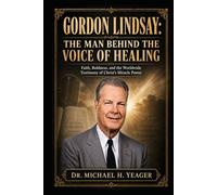 GORDON LINDSAY: THE MAN BEHIND THE VOICE OF HEALING: Faith, Boldness, and the Worldwide Testimony of Christ’s Miracle Power