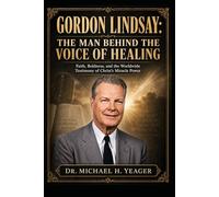 GORDON LINDSAY: THE MAN BEHIND THE VOICE OF HEALING: Faith, Boldness, and the Worldwide Testimony of Christ’s Miracle Power