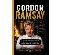 GORDON RAMSAY BIOGRAPHY: A Life Beyond the Heat- The Story of Relentless Standards, Culinary Mastery, and a Global Legacy