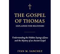 GOSPEL OF THOMAS EXPLAINED FOR BEGINNERS: Understanding the Hidden Sayings of Jesus and the Mystery of an Ancient Gospel: 2 (Lost Books of the Bible Explained)