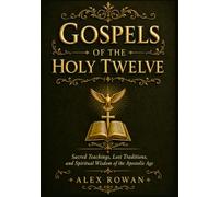 Gospels Of The Holy Twelve: Sacred Teachings, Lost Traditions, and Spiritual Wisdom of the Apostolic Age