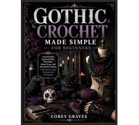 GOTHIC CROCHET MADE SIMPLE FOR BEGINNERS: Create Darkly Inspired Dolls, Wearables, Home Decor, and Decorative Projects with Step-by-Step Patterns and Techniques