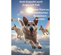 Gott braucht auch Engel mit Fell - Wenn Tiere zu himmlischen Begleitern werden: Engel auf vier Pfoten: Vom unvergänglichen Band zwischen Tierseele und Himmel