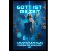 GOTT IS DIE ZEIT: (EINE METAPHYSIK DER ZEIT) VON: FM GARCIA FARRACES (WISSENSCHAFTSPHILOSOPH). (Diálogos del filósofo F. M. García Farraces con la IA.)