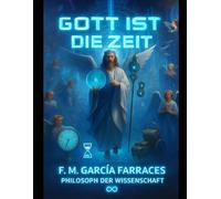 GOTT IS DIE ZEIT: (EINE METAPHYSIK DER ZEIT) VON: FM GARCIA FARRACES (WISSENSCHAFTSPHILOSOPH). (Diálogos del filósofo F. M. García Farraces con la IA.)