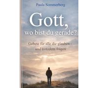 Gott wo bist du gerade? Gebete für alle die glauben - und trotzdem fragen: 100 Gebete in Zeiten von Angst, Zweifel und Erschöpfung