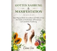 Gottes Nahrung & Manifestation - Dein Weg zu Glück, Gesundheit und Fülle als Frau: Der Guide zu Dankbarkeit, Affirmationen und natürlicher Ernährung