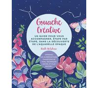 Gouache créative: Un guide pour vous accompagner, étape par étape, dans la découverte de l'aquarelle opaque