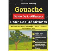 Gouache Guide De L'utilisateur Pour Les Débutants: Manuel Pratique Pour Apprendre, Créer Et Concevoir En Toute Confiance