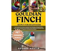 GOULDIAN FINCH AS PET FOR BEGINNERS: The Complete Care Guide to Gouldian Finch, Breeding, Feeding, Nutrition, Habitat, Diet, Interaction, Cost, ... Health for Beginners and Experienced Keepers