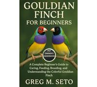 GOULDIAN FINCH FOR BEGINNERS: A Complete Beginner’s Guide to Caring, Feeding, Breeding, and Understanding the Colorful Gouldian Finch.